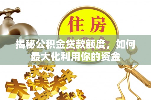 惠农揭秘公积金贷款额度，如何最大化利用你的资金