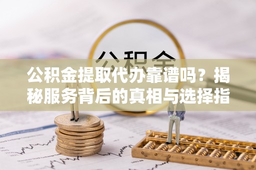 惠农公积金提取代办靠谱吗？揭秘服务背后的真相与选择指南