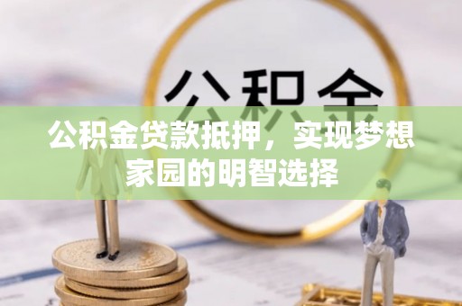 惠农公积金贷款抵押，实现梦想家园的明智选择