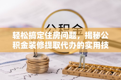 惠农轻松搞定住房问题，揭秘公积金装修提取代办的实用技巧