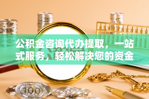 惠农公积金咨询代办提取，一站式服务，轻松解决您的资金需求