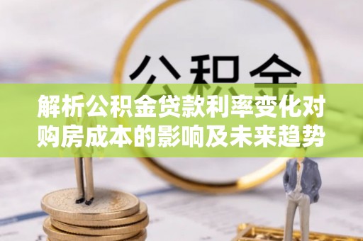 惠农解析公积金贷款利率变化对购房成本的影响及未来趋势