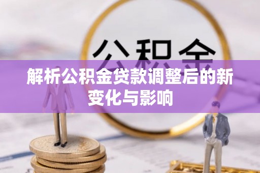 惠农解析公积金贷款调整后的新变化与影响