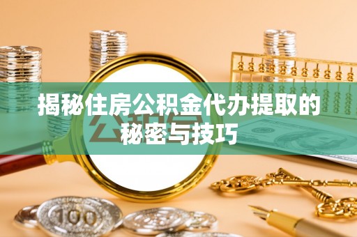 惠农揭秘住房公积金代办提取的秘密与技巧