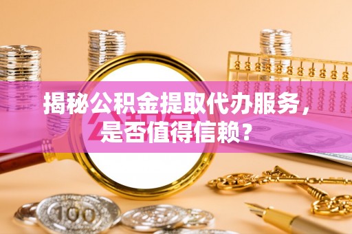 惠农揭秘公积金提取代办服务，是否值得信赖？