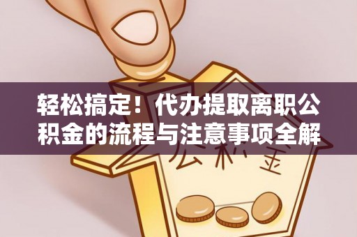 惠农轻松搞定！代办提取离职公积金的流程与注意事项全解析
