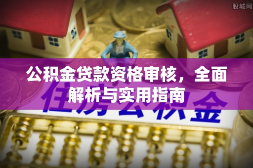 惠农公积金贷款资格审核，全面解析与实用指南