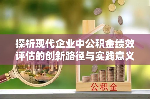 惠农探析现代企业中公积金绩效评估的创新路径与实践意义