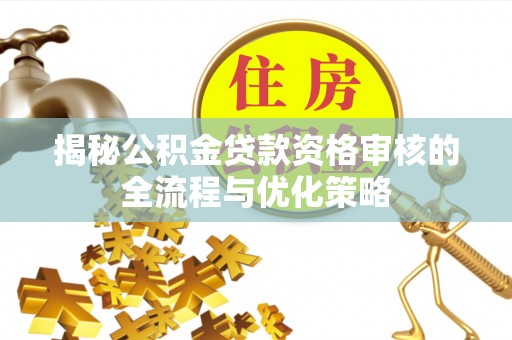 惠农揭秘公积金贷款资格审核的全流程与优化策略