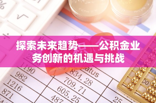 惠农探索未来趋势——公积金业务创新的机遇与挑战