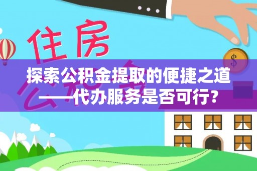 惠农探索公积金提取的便捷之道——代办服务是否可行？