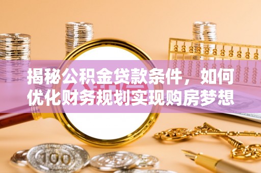 惠农揭秘公积金贷款条件，如何优化财务规划实现购房梦想