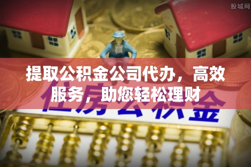 惠农提取公积金公司代办，高效服务，助您轻松理财