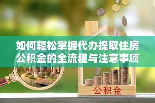惠农如何轻松掌握代办提取住房公积金的全流程与注意事项