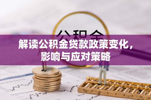 惠农解读公积金贷款政策变化，影响与应对策略