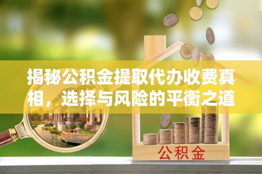 惠农揭秘公积金提取代办收费真相，选择与风险的平衡之道