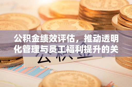 惠农公积金绩效评估，推动透明化管理与员工福利提升的关键