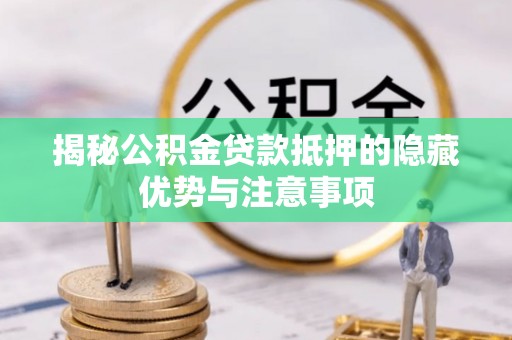 惠农揭秘公积金贷款抵押的隐藏优势与注意事项