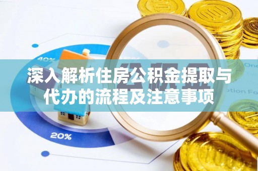 惠农深入解析住房公积金提取与代办的流程及注意事项
