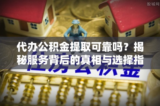 惠农代办公积金提取可靠吗？揭秘服务背后的真相与选择指南