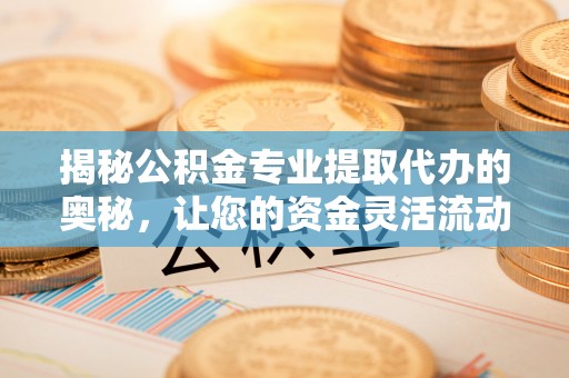 惠农揭秘公积金专业提取代办的奥秘，让您的资金灵活流动