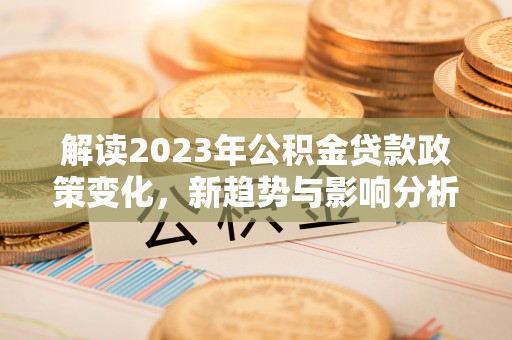 惠农解读2023年公积金贷款政策变化，新趋势与影响分析