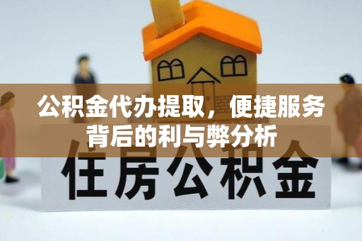 惠农公积金代办提取，便捷服务背后的利与弊分析