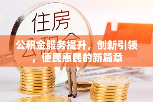 惠农公积金服务提升，创新引领，便民惠民的新篇章