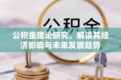 惠农公积金理论研究，解读其经济影响与未来发展趋势