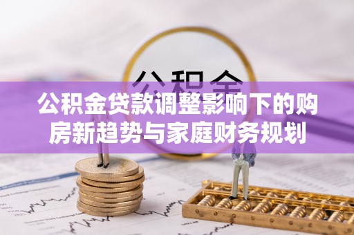 惠农公积金贷款调整影响下的购房新趋势与家庭财务规划