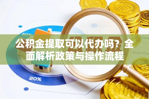 惠农公积金提取可以代办吗？全面解析政策与操作流程