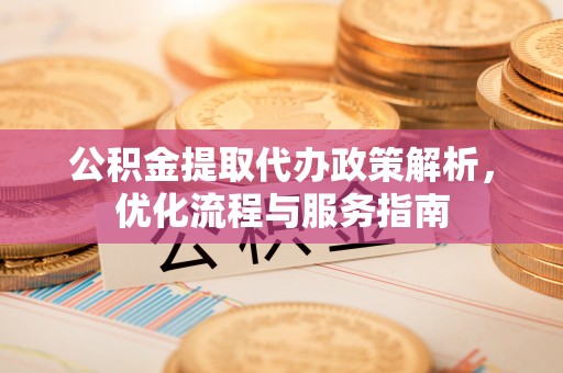 惠农公积金提取代办政策解析，优化流程与服务指南