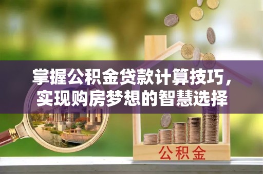 惠农掌握公积金贷款计算技巧，实现购房梦想的智慧选择