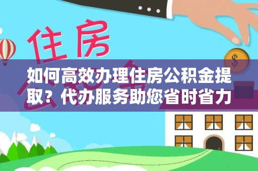 惠农如何高效办理住房公积金提取？代办服务助您省时省力