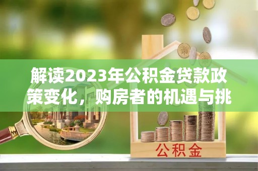 惠农解读2023年公积金贷款政策变化，购房者的机遇与挑战