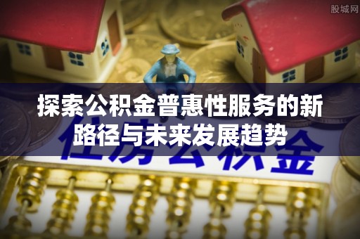惠农探索公积金普惠性服务的新路径与未来发展趋势