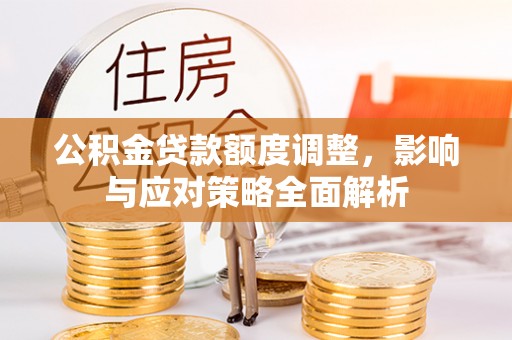 惠农公积金贷款额度调整，影响与应对策略全面解析