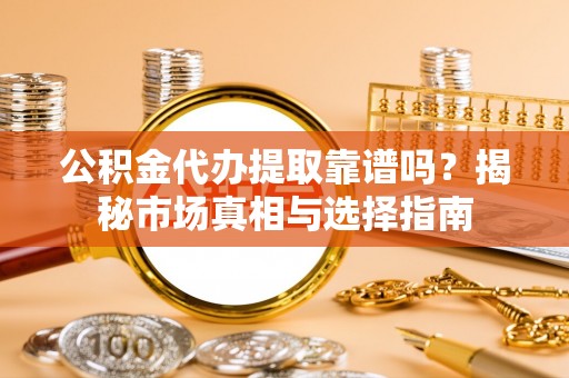 惠农公积金代办提取靠谱吗？揭秘市场真相与选择指南