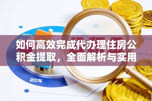 惠农如何高效完成代办理住房公积金提取，全面解析与实用技巧