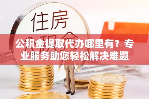 惠农公积金提取代办哪里有？专业服务助您轻松解决难题