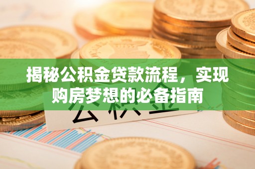 惠农揭秘公积金贷款流程，实现购房梦想的必备指南