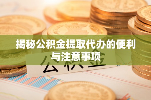 惠农揭秘公积金提取代办的便利与注意事项