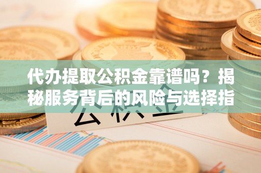 惠农代办提取公积金靠谱吗？揭秘服务背后的风险与选择指南