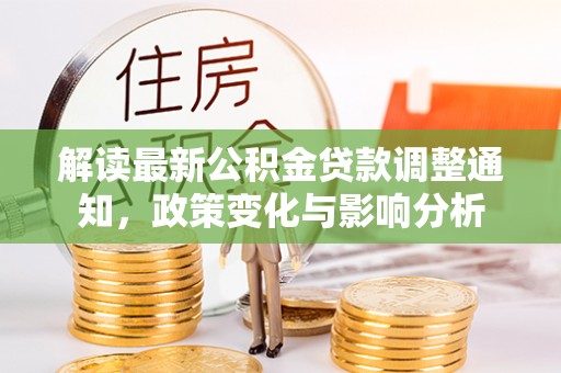 惠农解读最新公积金贷款调整通知，政策变化与影响分析