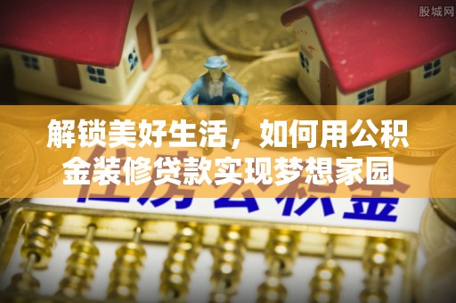 惠农解锁美好生活，如何用公积金装修贷款实现梦想家园