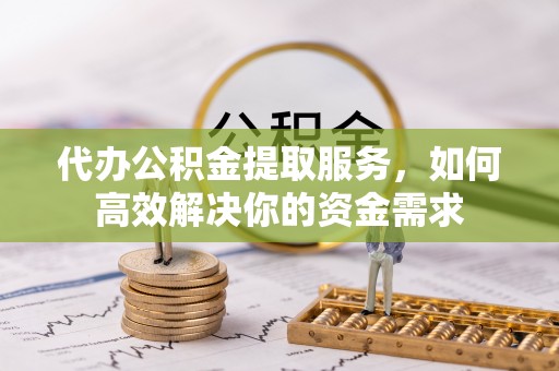 惠农代办公积金提取服务，如何高效解决你的资金需求
