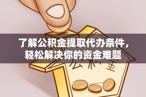 惠农了解公积金提取代办条件，轻松解决你的资金难题