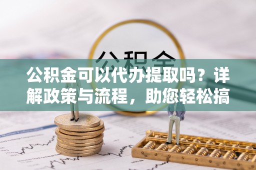 惠农公积金可以代办提取吗？详解政策与流程，助您轻松搞定！