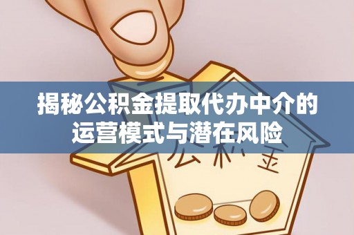 惠农揭秘公积金提取代办中介的运营模式与潜在风险