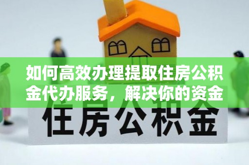 惠农如何高效办理提取住房公积金代办服务，解决你的资金需求